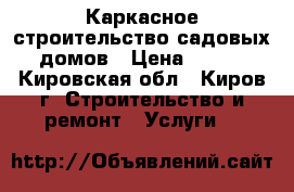 Каркасное строительство садовых домов › Цена ­ 200 - Кировская обл., Киров г. Строительство и ремонт » Услуги   